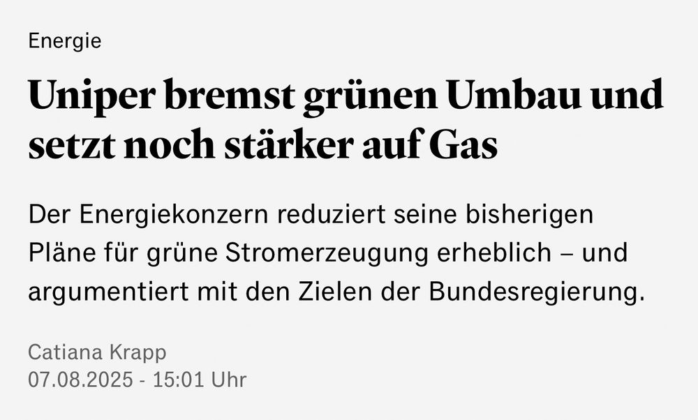 Handelsblatt vom 07.08.2025: "Energie: Uniper bremst grünen Umbau und setzt noch stärker auf Gas. / Der Energiekonzern reduziert seine bisherigen Pläne für grüne Stromerzeugung erheblich – und argumentiert mit den Zielen der Bundesregierung."