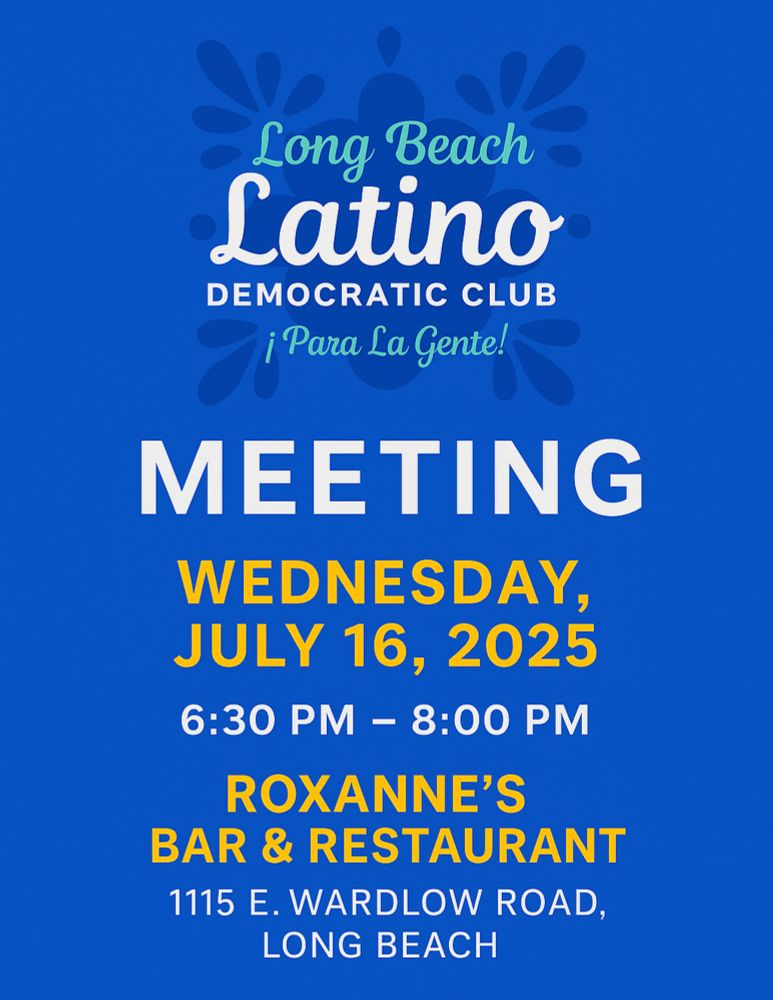 A graphic that reads: "Long Beach Latino Democratic Club - ¡Para la gente!. Meeting - July 16, 2025 at Roxanne's Bar & Restaurant. 1115 E. Wardlow Road, Long Beach, CA 90807."