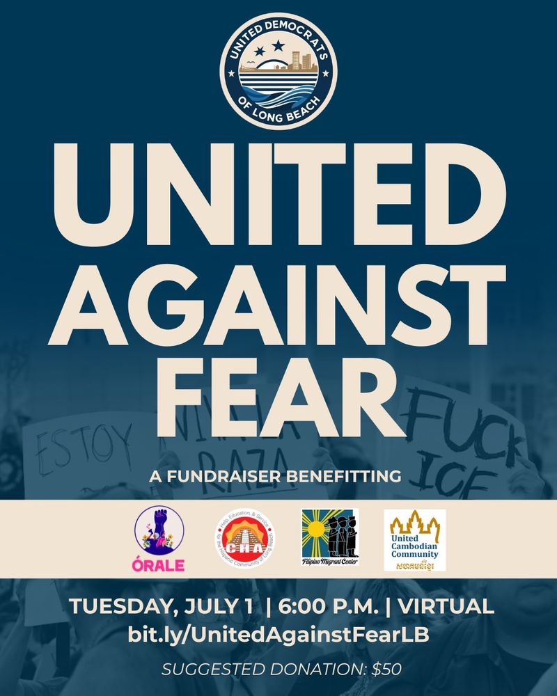 A graphic that reads: "United Democrats of Long Beach - United Against Fear: A Fundraiser benefiting ÓRALE, Centro CHA, the Filipino Migrant Center and the United Cambodian Community Long Beach. Tuesday, July 1st at 6:00 pm. Virtual - register at bit.ly/UnitedAgainstFearLB. Suggested donation: $50. 