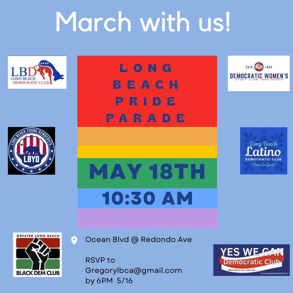 A graphic that reads: "March with us: Long Beach Pride Parade - May 18th at 10:30 AM. Ocean Blvd at Redondo Avenue. RSVP to gregorylbca@gmail.com by 6 pm on 5/16. Joined by Long Beach Democratic Club, Long Beach Young Democrats, Greater Long Beach Black Democrats, Democratic Women's Study Club of Long Beach, Long Beach Latino Democratic Club and the Yes We Can Democratic Club. 