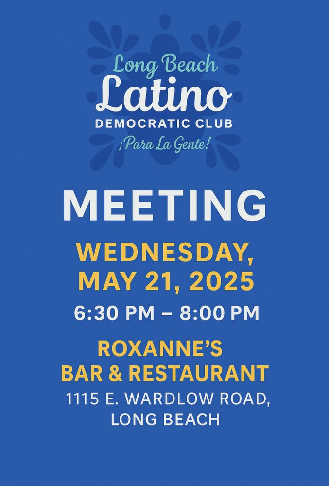 A graphic that reads: "Long Beach Latino Democratic Club - ¡Para La Gente! Meeting - Wednesday, May 21, 2025 from 6:30-8 PM. Roxanne's Bar and Restaurant (1115 E Wardlow Road, Long Beach, CA)