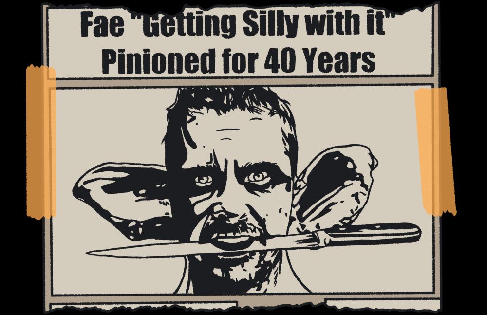 A fake newspaper article ripped out with orange tape taping it down. The title is Fae "Getting Silly with it" Pinioned for 40 Years. In the cover image, a man with large ears and short hair with a knife between his teeth is depicted in black lineart.