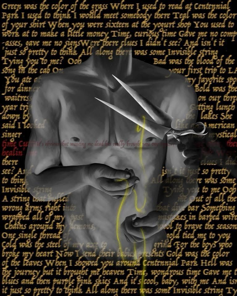 A nude torso with no head painted in long strokes using only a variety of gray. They are holding a sparkling golden string that is not fully connected. A hand with large scissors is coming from the right of the painting. The golden string between the blades. 
Golden letters are on the background. Which are the words to Taylor swifts song invisible string. In the middle is a block of red letters from mad woman that says “It's obvious that wanting me dead Has really brought you two together”