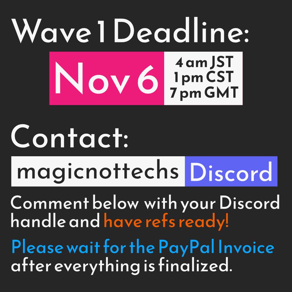 Wave 1 Deadline: November 6. 4 am JST, 1 pm CST, 7pm GMT 
Contact: magicnottechs (Discord) 
Comment below with your DIscord handle and have refs ready! 
Please wait for the PayPal Invoice after everything is finalized.