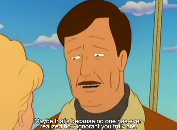 From the show King of the Hill. Trip Larsen says "Maybe that's because no one has ever realized how ignorant you truly are."