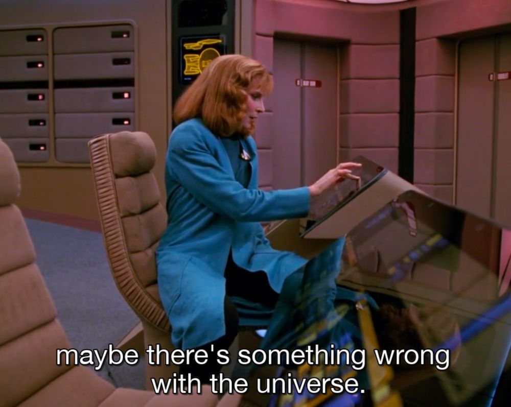 From the show Star Trek: The Next Generation. Crusher sits at a bridge panel operating the console controls and says "maybe there's something wrong with the universe."