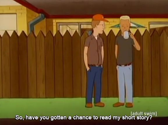 From the show King of the Hill. Dale and Boomhauer in the alley. Dale asks "So, have you gotten a chance to read my short story?"