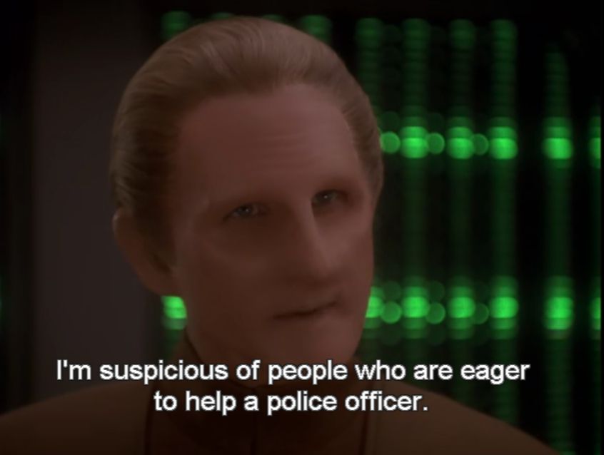 From the show Star Trek: Deep Space 9. Odo says "I'm always suspicious of people who are eager to help a police officer."