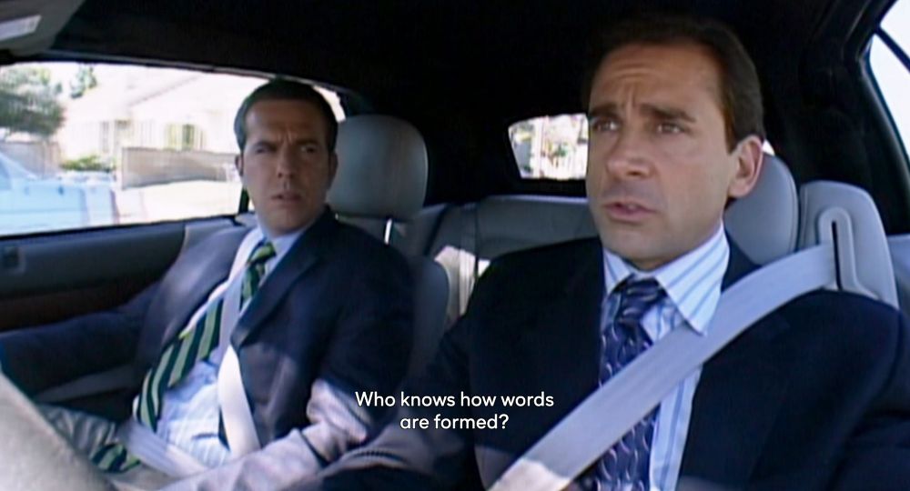 From the show The Office. Michael says to Andy "Who knows how words are formed?"