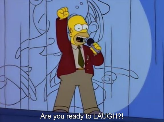 Moments later, Homer on the same stage with the same mic yells "Are you ready to LAUGH?!"