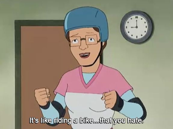 From the show King of the Hill. Peggy tells her roller derby team "It's like riding a bike...that you hate."