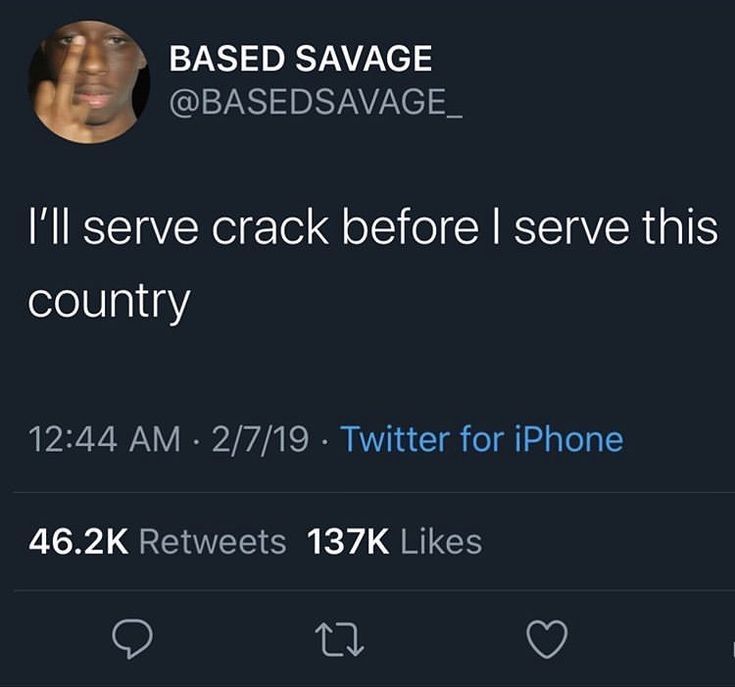 A tweet from
@BASEDSAVAGE_


I'lI serve crack before I serve this
country


12:44 AM . 2/7/19
