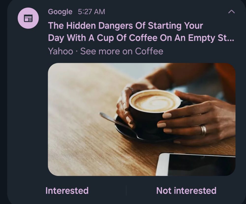 A google news alert

Google 5:27 AM 
The Hidden Dangers Of Starting Your Day With A Cup Of Coffee On An Empty Stomach
