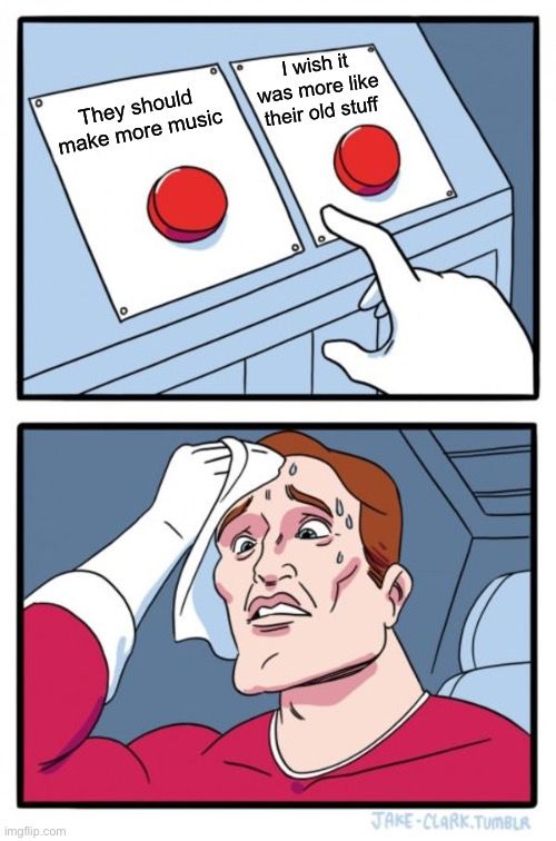 A meme showing two red buttons. One says “they should make more music” and the other says “I wish it was more like their old stuff”. A man is shown sweating over the choice of which button to push.