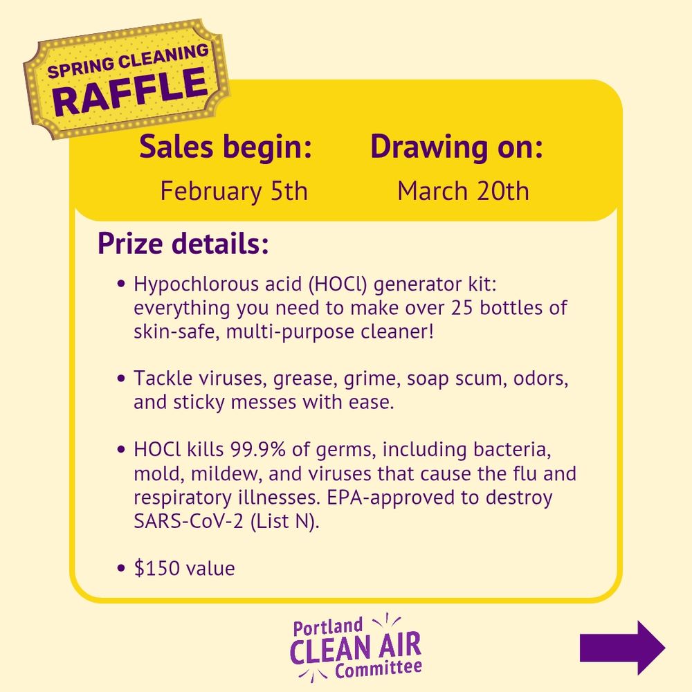 ID# 2
"SPRING CLEANING RAFFLE" appears on a ticket in the top-left. Written under the title is "Sales begin: February 5th" and "Drawing on: March 20th." In purple font. Prize details are explained as four bullet points. First bullet says: "Hypochlorous acid (HOCl) generator kit: everything you need to make over 25 bottles of skin-safe, multi-purpose cleaner!" Second bullet says: "Tackle viruses, grease, grime, soap scum, odors, and sticky messes with ease." Third bullet says: "HOCl kills 99.9% of germs, including bacteria, mold, mildew, and viruses that cause the flu and respiratory illnesses. EPA-approved to destroy SARS-CoV-2 (List N)." Fourth bullet says: "$150 value." The Portland Clean Air Committee logo is at the bottom. A purple arrow leading to the next frame.