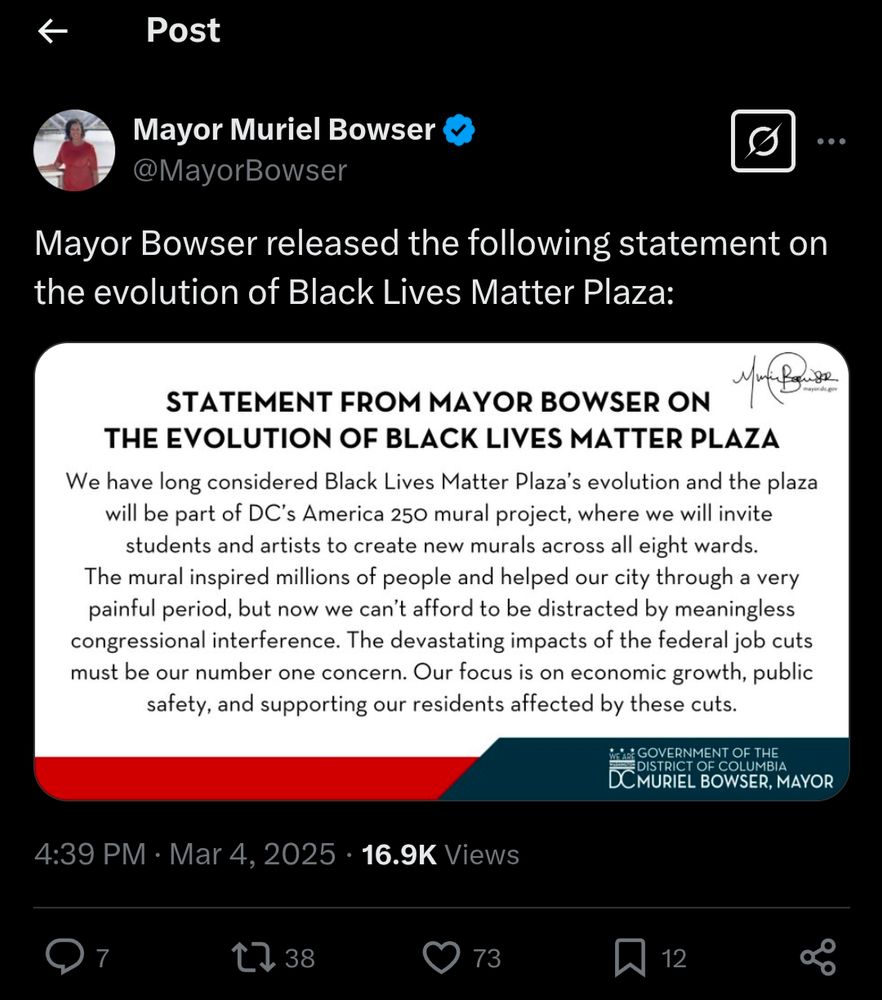 A screenshot of a Twitter post by Washington DC Mayor Muriel Bowser. She posted a screenshot of her own statement, which reads: "Statement from Mayor Bowser on the evolution of Black Lives Matter Plaza. We have long considered Black Lives Matter Plaza's evolution and the plaza will be part of DC's America 250 mural project, where we will invite students and artists to create new murals across all eight wards. The mural inspired millions of people and helped our city through a very painful period, but now we can't afford to be distracted by meaningless Congressional interference. The devastating impacts of the federal job cuts must be our number one concern. Our focus is on economic growth, public safety, and supporting our residents affected by these cuts."