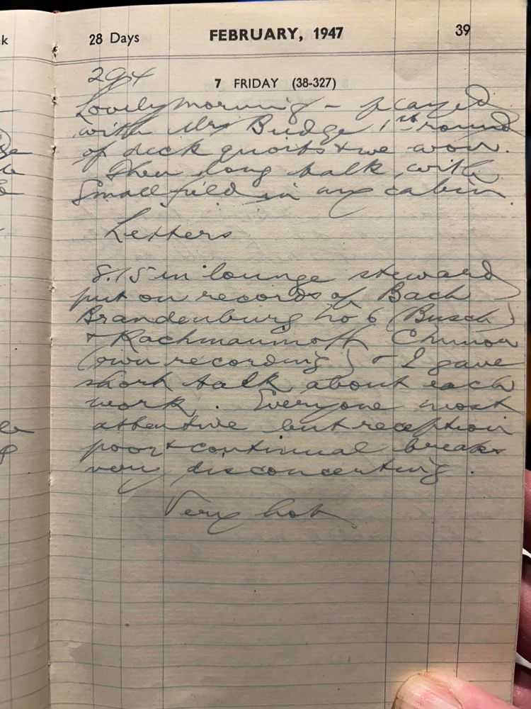 Friday 7th February 1947
294 miles
Lovely morning - played with Mrs Budge 1st round of Deck Quoits and we won. Then a long talk with Smallfield in my cabin.
Letters
8:15 in lounge steward put on records of Bach Brandenburg No 6 (Busch) and Rachmaninoff C minor (own recording) and I gave short talk about each work. Everyone most attentive but reception poor and continual breaks very disconcerting.
Very hot.