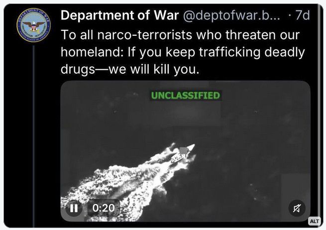 Department of War @deptofwar.b... • 7d
To all narco-terrorists who threaten our homeland: If you keep trafficking deadly drugs—we will kill you.
UNCLASSIFIED