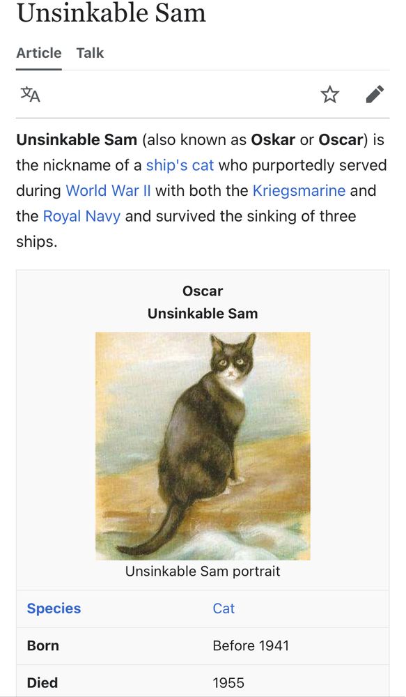 Wikipedia page for Unsinkable Sam: Unsinkable Sam (also known as Oskar or Oscar) is the nickname of a ship's cat who purportedly served during World War II with both the Kriegsmarine and the Royal Navy and survived the sinking of three ships.

Born before 1941, died 1955