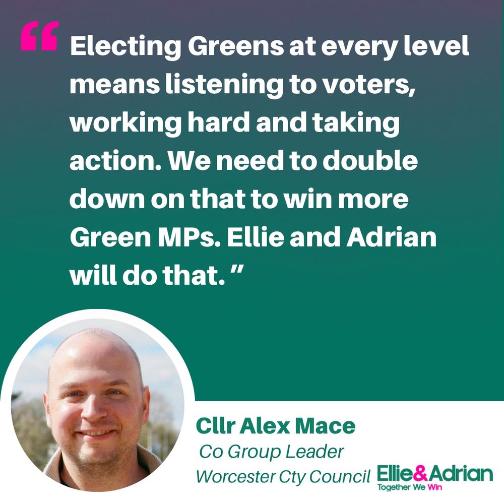 Picture of Cllr Alex Mace in a circular frame. Quote reads: “Electing Greens at every level means listening to voters, working hard and taking action. We need to double down on that to win more Green MPs. Ellie and Adrian will do that.”