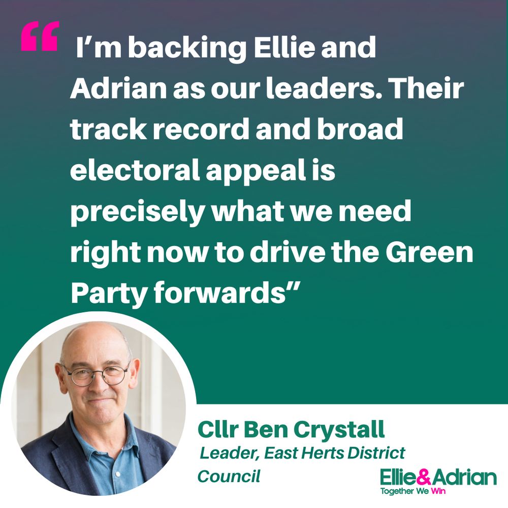 A picture of Cllr Ben Crystall in a circle at the bottom left corner with their quote: “I’m backing Ellie and Adrian as our leaders. Their track record and broad electoral appeal is precisely what we need right now to drive the Green Party forwards.