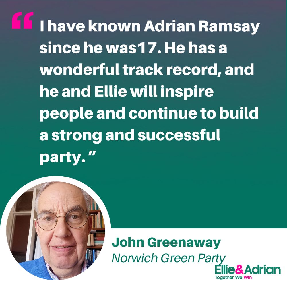 Picture of John Greenaway with the quote: “I have known Adrian Ramsay since he was 17. He has a wonderful track record, and he and Ellie will inspire people and continue to build a strong and successful party.