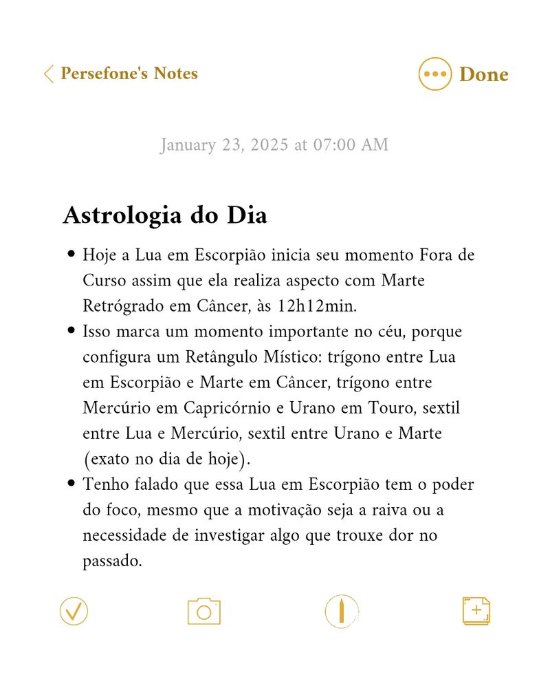 Primeira foto da postagem. Foto com texto, que se lê, em tópicos:

"23 de janeiro de 2025. Astrologia do Dia.

Hoje a Lua em Escorpião inicia seu momento Fora de Curso assim que ela realiza aspecto com Marte Retrógrado em Câncer, às 12h12min.

Isso marca um momento importante no céu, porque configura um Retângulo Místico: trígono entre Lua em Escorpião e Marte em Câncer, trígono entre Mercúrio em Capricórnio e Urano em Touro, sextil entre Lua e Mercúrio, sextil entre Urano e Marte (exato no dia de hoje).

Tenho falado que essa Lua em Escorpião tem o poder do foco, mesmo que a motivação seja a raiva ou a necessidade de investigar algo que trouxe dor no passado."