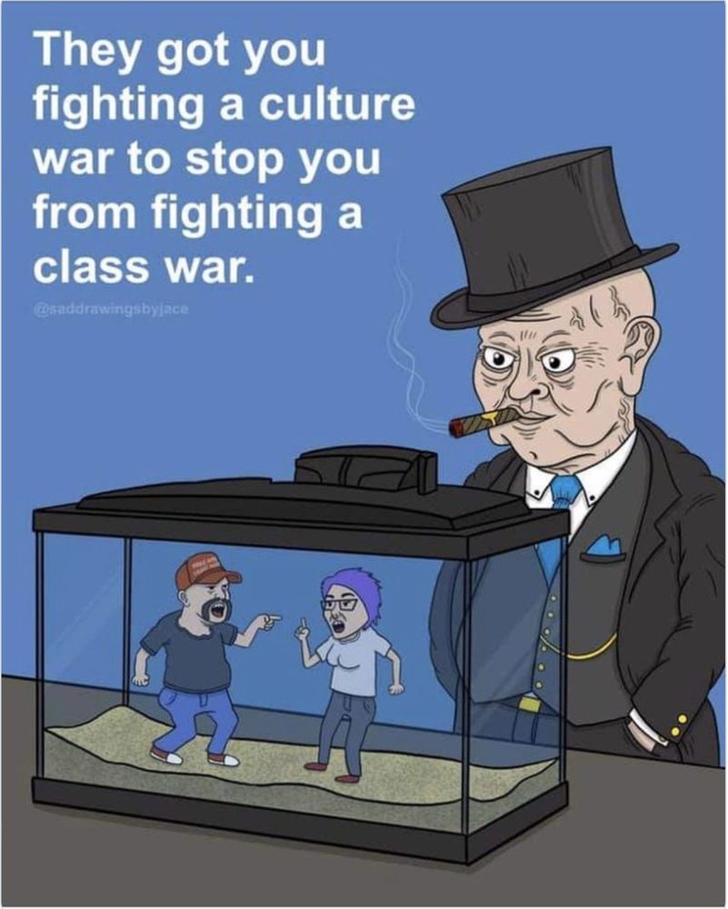 They got you fighting a culture war to stop you from fighting a class war.
