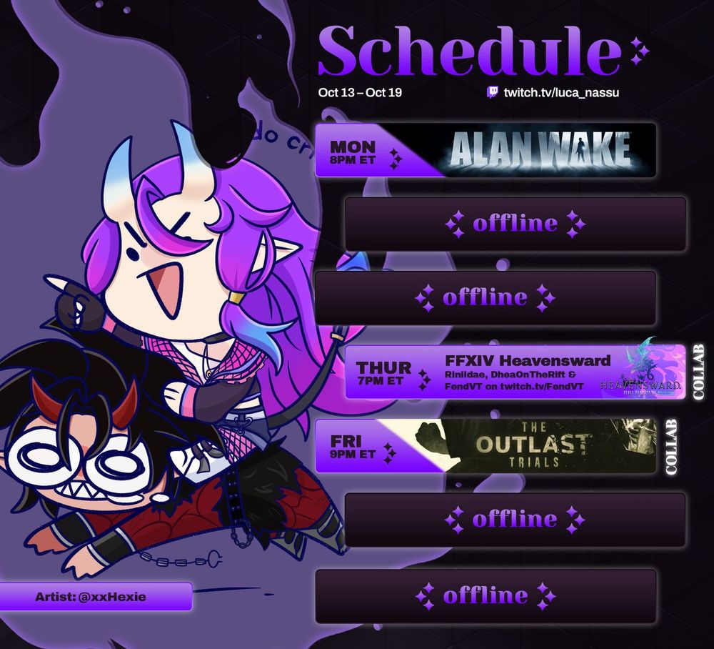 Schedule
Oct 13 - Oct 19
Twitch.tv/luca_nassu

Mon 8pm ET - Alan Wake
Thur 7pm ET - FFXIV Heavensward w/ Riniidae, DheaOnTheRift & FendVT on twitch.tv/fendvt
Fri 9pm ET - The Outlast Trials Collab w/ Pasia_TheGoat, BoxOfEels & S3rena_Nici