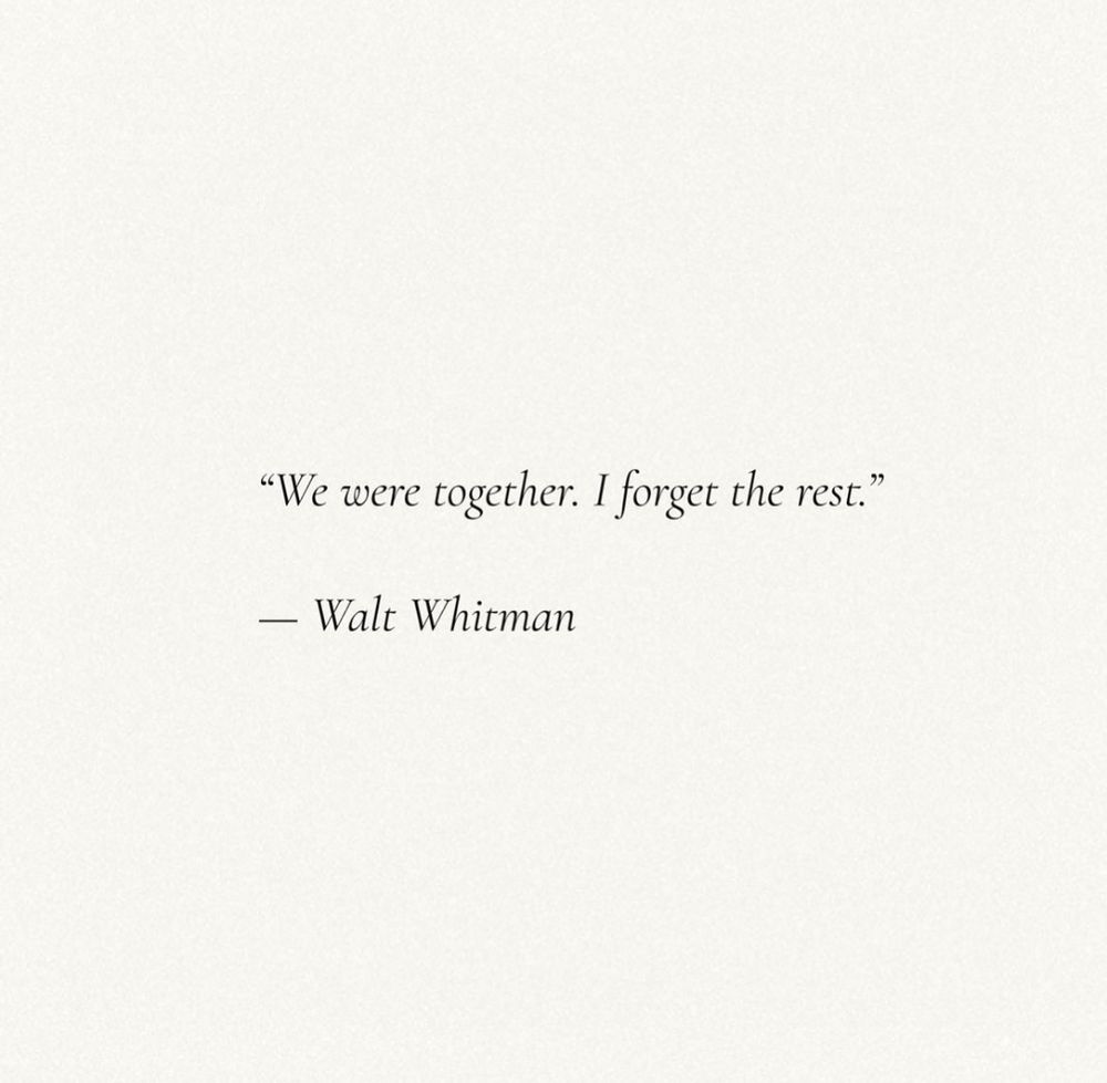 "We were together. I forgot the rest."

- Walt Whitman 