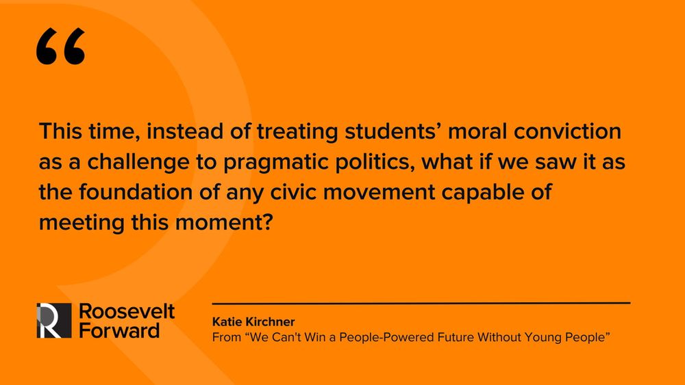 Roosevelt Forward quote graphic reads "This time, instead of treating students’ moral conviction as a challenge to pragmatic politics, what if we saw it as the foundation of any civic movement capable of meeting this moment?"