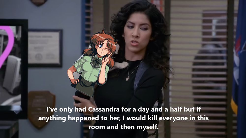 Brocklyn 99 meme

Ive had cassandra for a day and a half but if anything happened to her i would kill everyon in this room and the nmyself