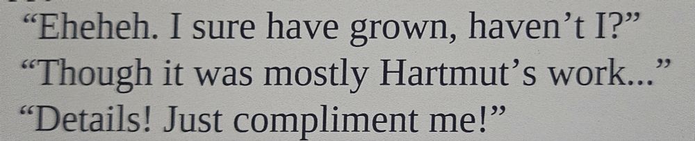 "Eheheh, I sure have grown, haven'tI?"
"Though it was mostly Hartmut's work... " .
"Details! Just compliment me!"