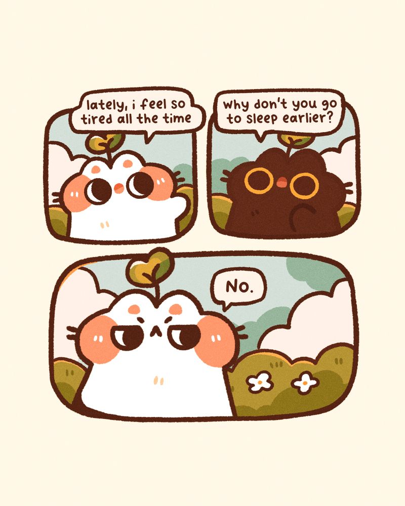 A 3-panel comic, first panel has a white cat saying "lately I feel so tired all the time". The second panel has a black cat replying with a "why don't you go to sleep earlier?". The final panel is of the white cat looking angry and saying "no."