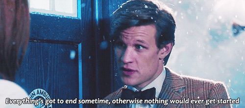 The 11th doctor saying "Everything’s got to end sometime. Otherwise, nothing would ever get started."