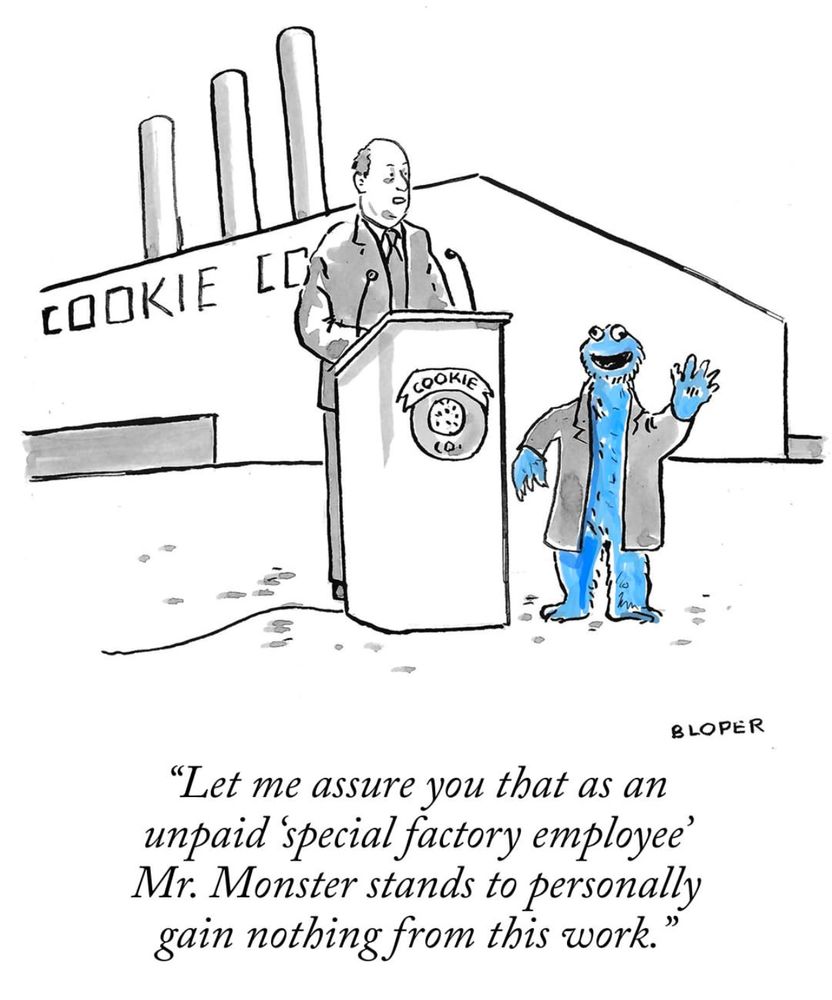 New Yorker cartoon showing a cookie factory executive in front of a company podium with the Cookie Monster Frome Sesame Street by this side. 

Caption: “Let me assure you that as an unpaid ‘special factory employee’ Mr. Monster stands to gain nothing personally from his work.” 