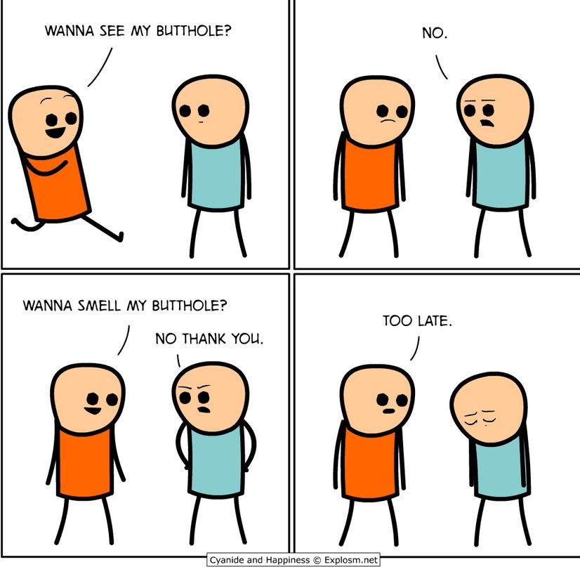 Cyanide & Hapiness

Blague de prout de bon goût

- Tu veux voir mon cul ?
- Non
- Tu veux sentir mon cul ?
- Non
- Trop tard !