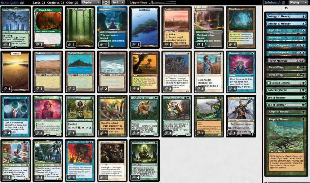 1 Boseiju, Who Endures
4 Brainstorm
2 Delighted Halfling
1 Dryad Arbor
2 Endurance
4 Force of Will
1 Forest
4 Green Sun's Zenith
1 Hedge Maze
1 Island
1 Karakas
1 Keen-Eyed Curator
1 Lush Portico
4 Misty Rainforest
4 Nadu, Winged Wisdom
1 Noble Hierarch
3 Nomads en-Kor
1 Plains
4 Ponder
1 Prismatic Ending
1 Savannah
2 Scythecat Cub
4 Swords to Plowshares
1 Sylvan Safekeeper
1 Teferi, Time Raveler
2 Tropical Island
2 Tundra
1 Uro, Titan of Nature's Wrath
4 Windswept Heath

2 Carpet of Flowers
1 Collector Ouphe
2 Consign to Memory
1 Faerie Macabre
2 Force of Negation
2 Force of Vigor
2 Hydroblast
1 Outland Liberator
2 Veil of Summer