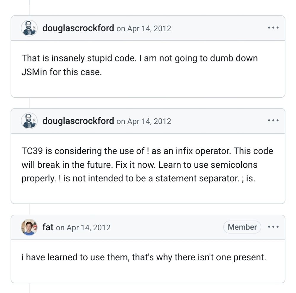 Douglas Crockford on Github:

That is insanely stupid code. I am not going to dumb down JSMin for this case.


TC39 is considering the use of ! as an infix operator. This code will break in the future. Fix it now. Learn to use semicolons properly. ! is not intended to be a statement separator. ; is.


@fat responding: i have learned to use them, that's why there isn't one present.




https://github.com/twbs/bootstrap/issues/3057#issuecomment-5135512