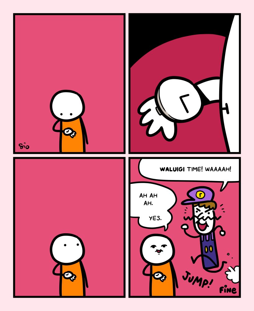 1
Un tizio guarda il proprio orologio da polso.
2
Il tizio vede che segna le ore 15:30.
3
Il tizio guarda alla propria sinistra.
4
All’improvviso appare Waluigi che dice: “Waluigi time! Waaaah!”
Il tizio risponde: “ Ah ah ah. Yes.”
FINE