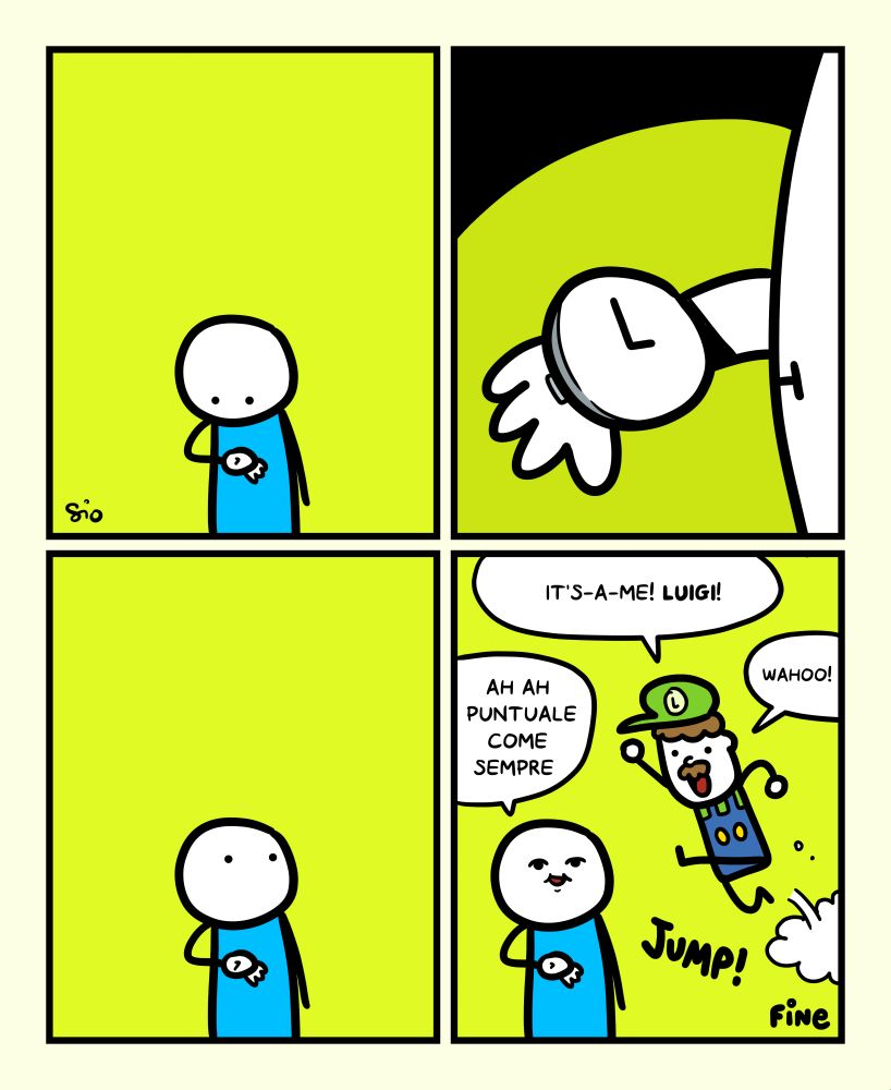 1
Un tizio guarda il proprio orologio da polso.
2
Il tizio vede che segna le ore 15:00.
3
Il tizio guarda alla propria sinistra.
4
All’improvviso appare Luigi che dice: “It’s-a-me! Luigi!”
Il tizio risponde: “ Ah ah puntuale come sempre”.
Luigi esulta: “Wahoo!”
FINE