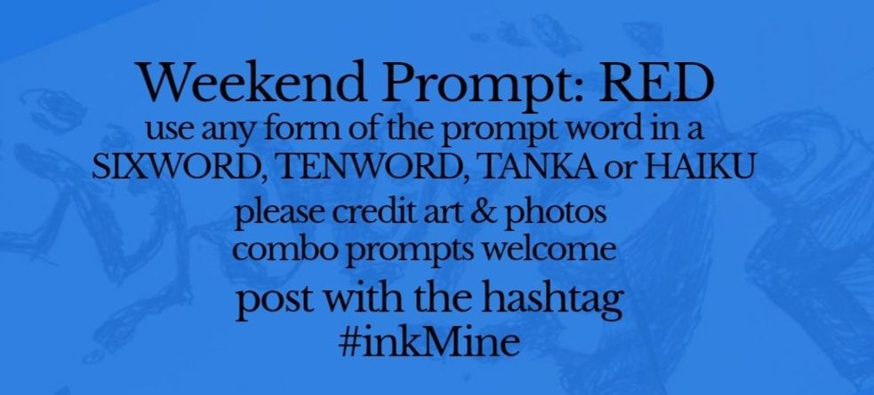 over an image of spilling ink, this design states:

Weekend Prompt: RED

use any form of the prompt word in a sixword, tenword, tanka or haiku

please credit art & photos

combo prompts welcome

post with the hashtag
#inkMine