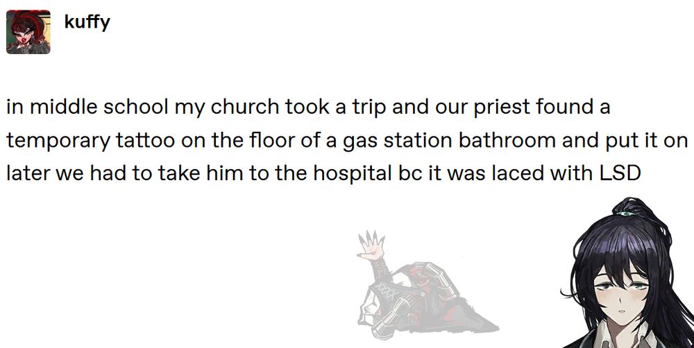 tumblr textpost that reads "in middle school, my church took a trip and our priest found a temporary tattoo on the floor of a gas station bathroom and put it on. later we had to take him to the hospital because it was laced with LSD." under the text is a semi-transparent sprite of Limbus Company Meursault's death along with a fully opaque PNG headshot of Limbus Company Hong Lu.