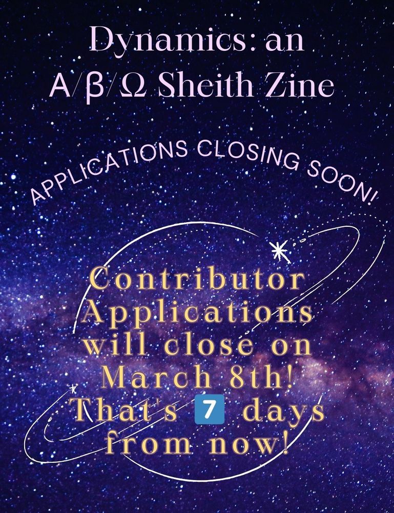 An announcement graphic. It's a starry purple design. Against a line drawing of a ringed planet, it reads- 

"Dynamics: an Α/β/Ω Sheith Zine

Applications Closing Soon!

Contributor Applications will close on March 8th! That's 7️⃣ days from now!"