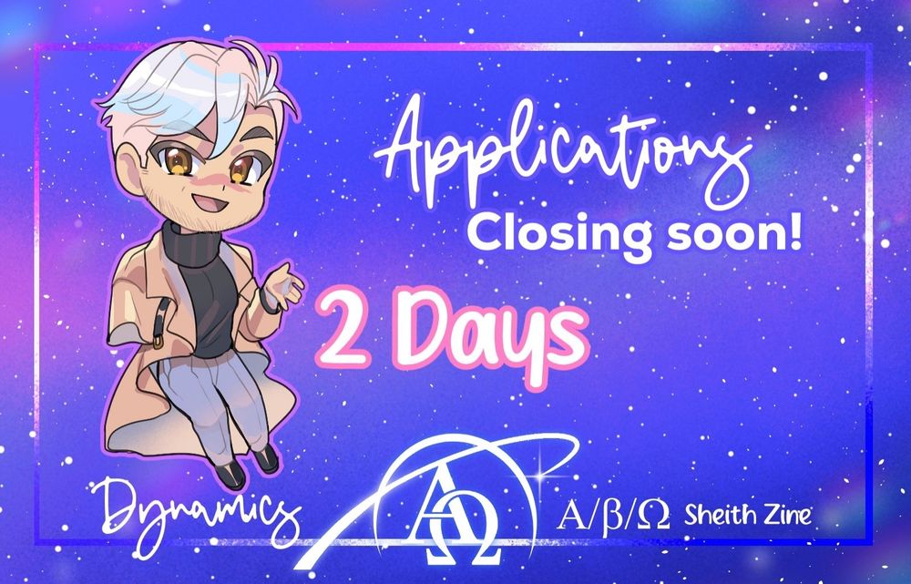 An announcement graphic. It's rectangular and the starry background has tones of blue, pink, purple, and white.

Text in the center middle reads:
"Applications
Closing Soon!
2 days"

Suki's chibi art of Alpha Shiro is on the left.

Alpha Shiro has white hair, a bit of stubble on his cheeks, & a confident expression. He wears a high-neck sweater & an expensive tan coat. He is not wearing a prosthetic, so the right side of the upper shoulder drape on his coat hangs loosely.

On the bottom of the image, "Dynamics A/B/O Sheith Zine" is written with our new logo in the middle. It shows the Greek letters Alpha and Omega inside a stylized ringed planet that's partially open.