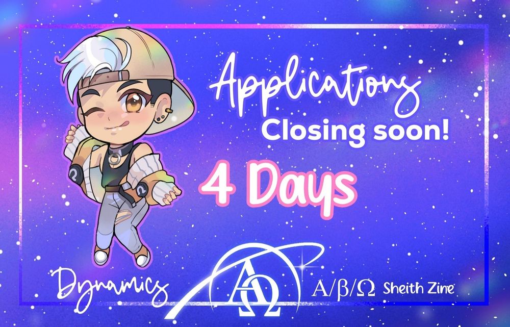An announcement graphic. It's rectangular and the starry background has tones of blue, pink, purple, and white.

Text in the center middle reads:
"Applications
Closing Soon!
4 days"

Suki's chibi art of Omega Shiro is on the left. 

Omega Shiro has black hair with a white forelock, but no scar or prosthetic arm. He wears a shimmery metallic gold backwards baseball cap, a thin skimpy black tank top, and a collar with a ring on the front. He seems to be in the middle of slipping off his loose gold sweater which is decorated with Omega symbols. He has a coy, mischievous expression and winks at the viewer with a bit of tongue peeking out the side of his mouth. 

On the bottom of the image, "Dynamics A/B/O Sheith Zine" is written with our new logo in the middle. It shows the Greek letters Alpha and Omega inside a stylized ringed planet that's partially open.