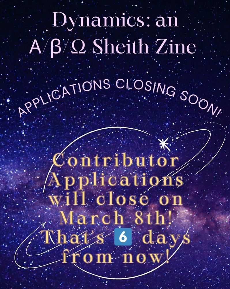 An announcement graphic. It's a starry purple design. Against a line drawing of a ringed planet, it reads- 

"Dynamics: an Α/β/Ω Sheith Zine

Applications Closing Soon!

Contributor Applications will close on March 8th! That's 6️⃣ days from now!"