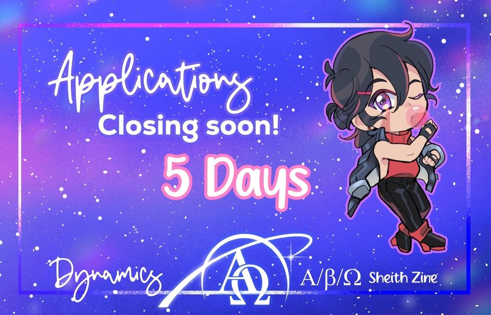 An announcement graphic. It's different from the ones we've used before- it's rectangular and the starry background has more tones of blue, pink, and white instead of purple and yellow predominating like before.

Text in the center middle reads:
"Applications
Closing Soon!
5 days"

Suki's chibi art of Beta Keith is on the right.Beta Keith has his hair in a small bun and a barrette. He wears a sleeveless red sweater, as well as a leather jacket, pants, boots, and his signature fingerless gloves. He blows bubblegum and winks at the viewer with a provocative expression.

On the bottom of the image, "Dynamics A/B/O Sheith Zine" is written with our new logo in the middle. It shows the Greek letters Alpha and Omega inside a stylized ringed planet that's partially open.