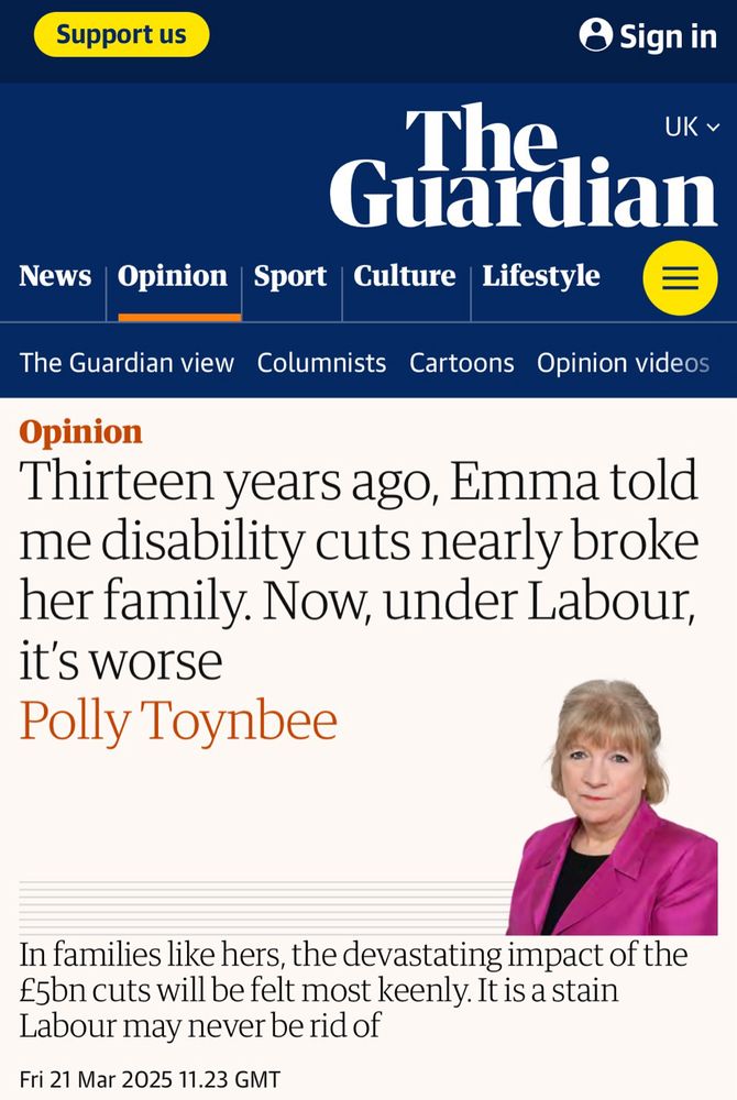 Polly Toynbee in the Guardian 21/3/25 
Thirteen years ago, Emma told me disability cuts nearly broke her family. Now under Labour it’s worse 