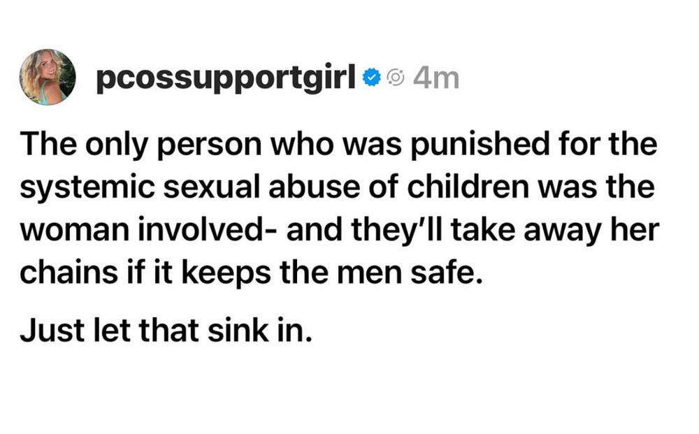 Quote from pcossupportgirl on instagram:” The only person who was punished for the systemic sexual abuse of children was the woman involved – – and they’ll take away her chains if it keeps the men’s safe. Just let that sink in.”